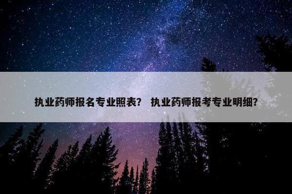 执业药师报名专业照表？ 执业药师报考专业明细？