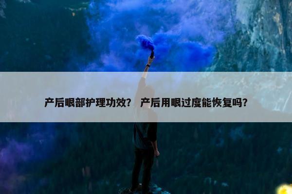 产后眼部护理功效？ 产后用眼过度能恢复吗？