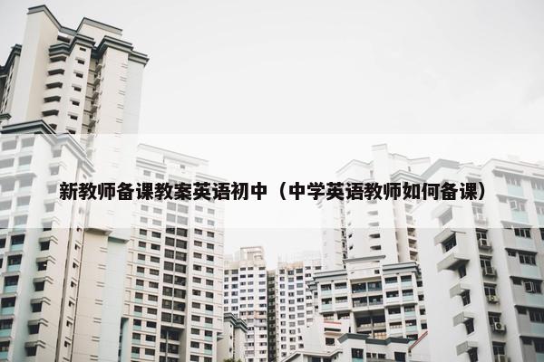 新教师备课教案英语初中（中学英语教师如何备课）