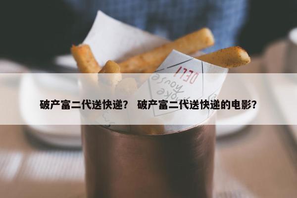 破产富二代送快递？ 破产富二代送快递的电影？