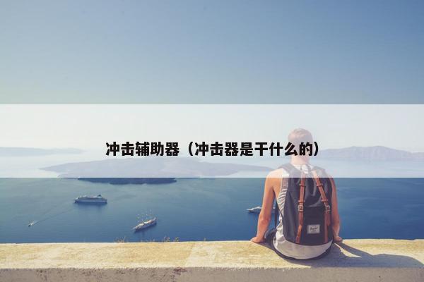 冲击辅助器(冲击器是干什么的) 冲击辅助器(冲击器是干什么的)