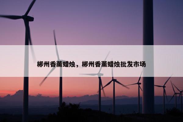 郴州香薰蜡烛，郴州香薰蜡烛批发市场