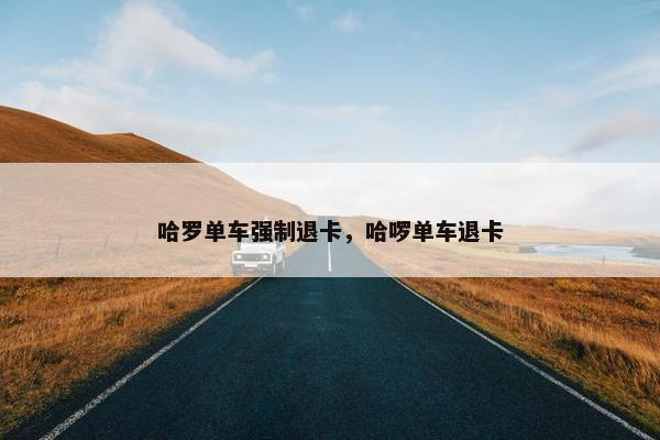哈罗单车强制退卡，哈啰单车退卡