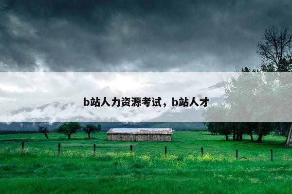 b站人力资源考试，b站人才