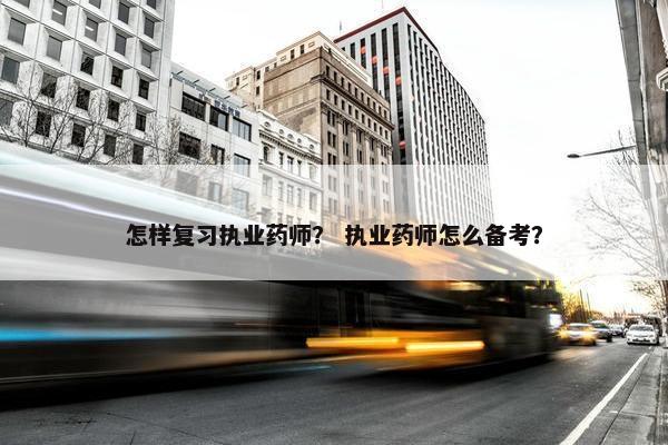 怎样复习执业药师？ 执业药师怎么备考？