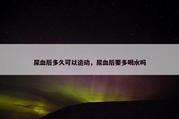 尿血后多久可以运动，尿血后要多喝水吗