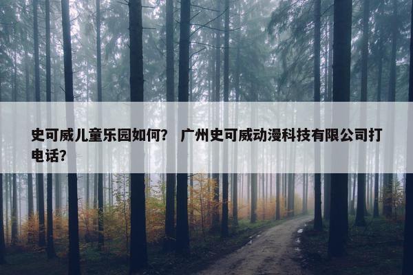 史可威儿童乐园如何？ 广州史可威动漫科技有限公司打电话？