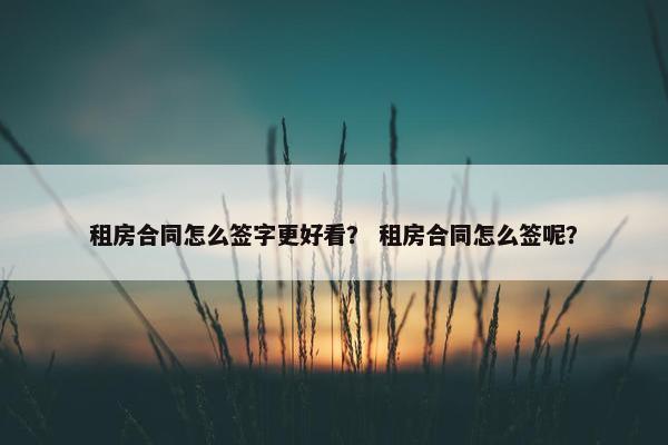 租房合同怎么签字更好看？ 租房合同怎么签呢？