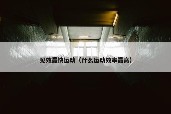 见效最快运动（什么运动效率最高）