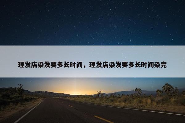 理发店染发要多长时间，理发店染发要多长时间染完
