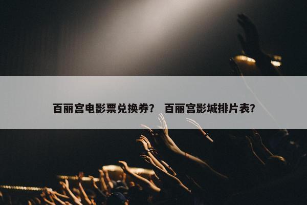 百丽宫电影票兑换券？ 百丽宫影城排片表？