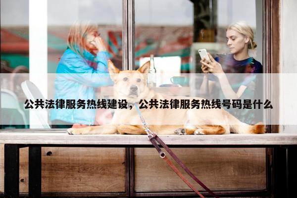 公共法律服务热线建设,公共法律服务热线号码是什么 公共法律服务热线建设,公共法律服务热线号码是什么