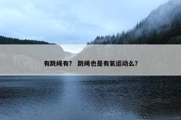 有跳绳有? 跳绳也是有氧运动么? 有跳绳有? 跳绳也是有氧运动么?