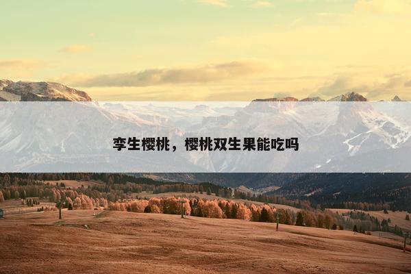 孪生樱桃，樱桃双生果能吃吗