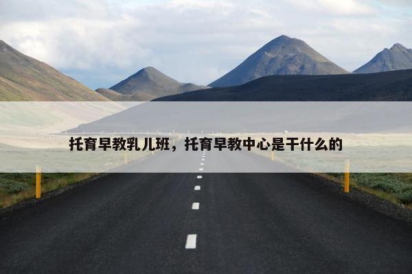 托育早教乳儿班，托育早教中心是干什么的