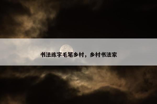 书法练字毛笔乡村,乡村书法家 书法练字毛笔乡村,乡村书法家