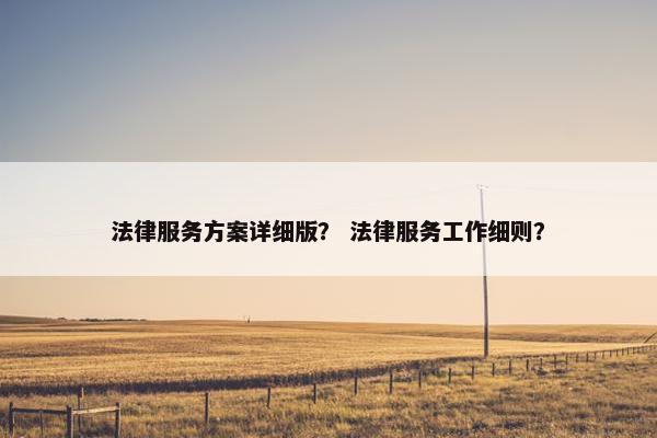 法律服务方案详细版? 法律服务工作细则? 法律服务方案详细版? 法律服务工作细则?