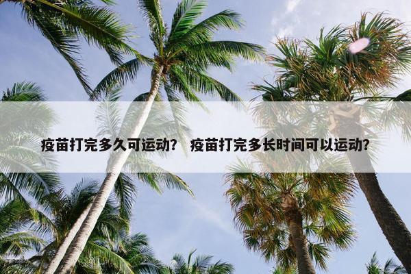 疫苗打完多久可运动? 疫苗打完多长时间可以运动? 疫苗打完多久可运动? 疫苗打完多长时间可以运动?