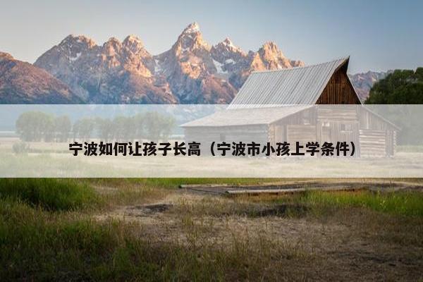 宁波如何让孩子长高（宁波市小孩上学条件）