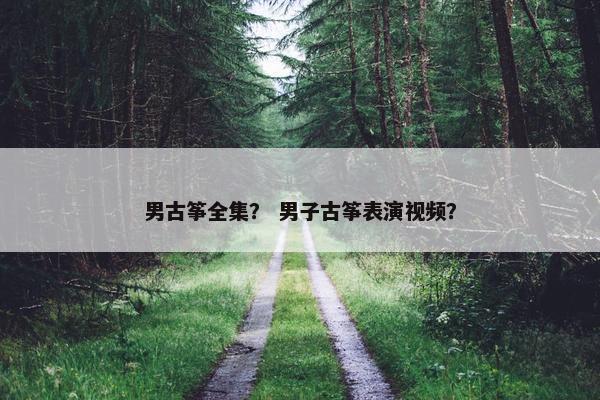 男古筝全集？ 男子古筝表演视频？