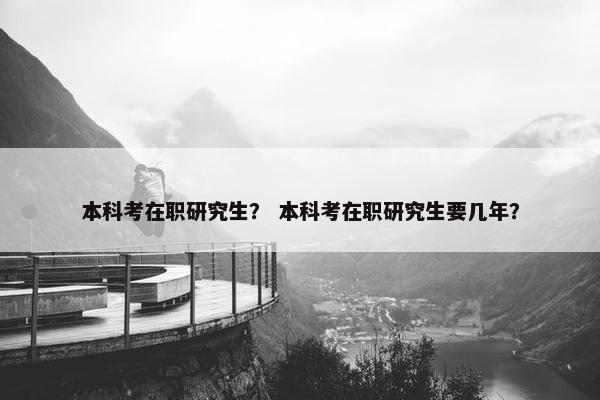 本科考在职研究生？ 本科考在职研究生要几年？