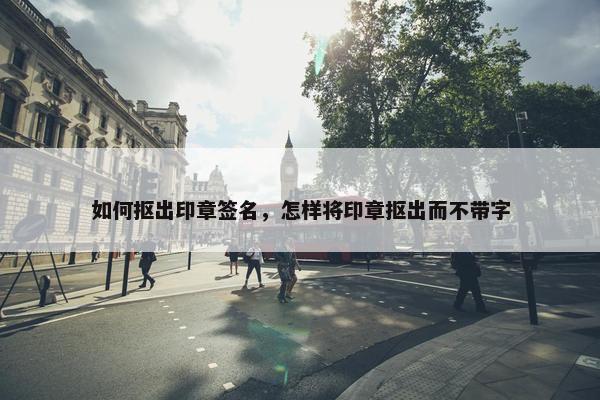如何抠出印章签名，怎样将印章抠出而不带字