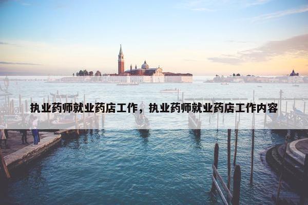 执业药师就业药店工作，执业药师就业药店工作内容
