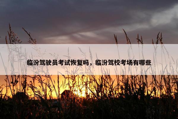 临汾驾驶员考试恢复吗，临汾驾校考场有哪些