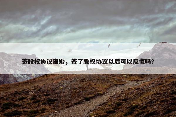 签股权协议离婚，签了股权协议以后可以反悔吗?