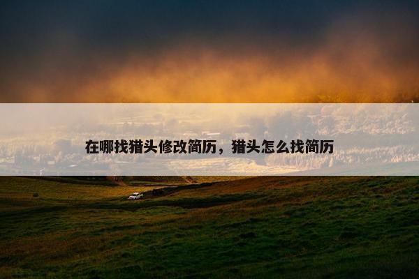 在哪找猎头修改简历，猎头怎么找简历