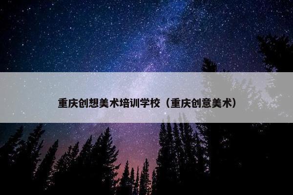 重庆创想美术培训学校（重庆创意美术）