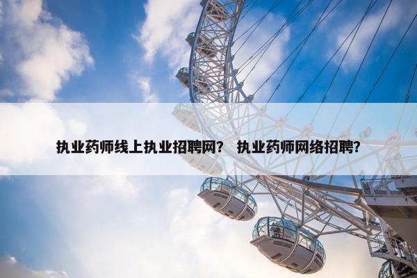 执业药师线上执业招聘网? 执业药师网络招聘? 执业药师线上执业招聘网? 执业药师网络招聘?