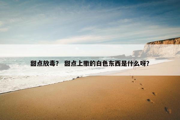 甜点放毒？ 甜点上撒的白色东西是什么呀？