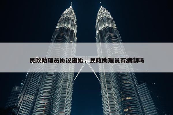 民政助理员协议离婚，民政助理员有编制吗