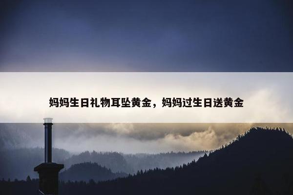 妈妈生日礼物耳坠黄金，妈妈过生日送黄金