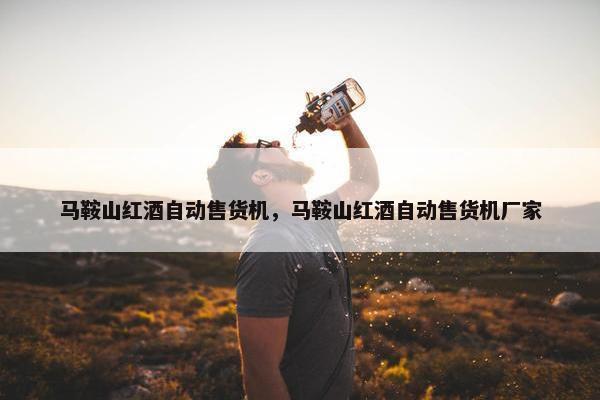 马鞍山红酒自动售货机，马鞍山红酒自动售货机厂家