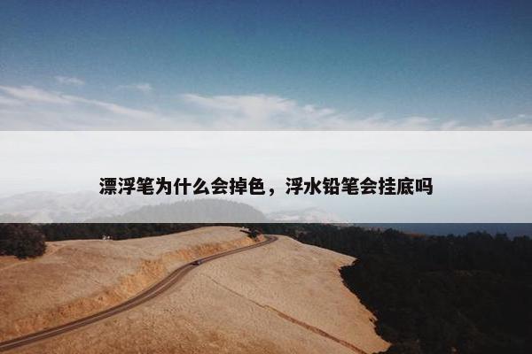 漂浮笔为什么会掉色，浮水铅笔会挂底吗