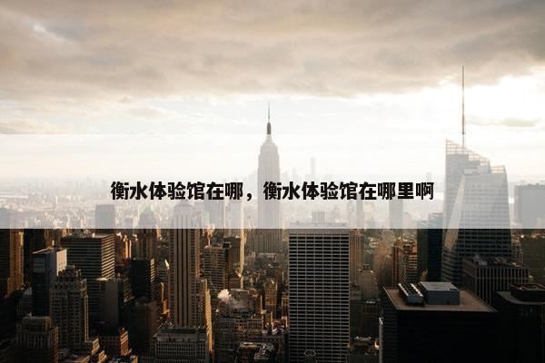 衡水体验馆在哪，衡水体验馆在哪里啊