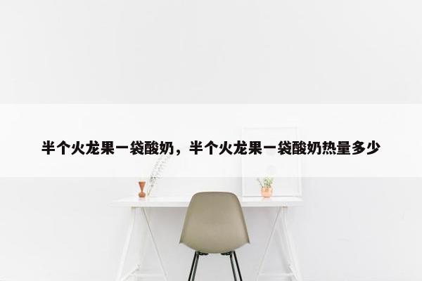 半个火龙果一袋酸奶，半个火龙果一袋酸奶热量多少