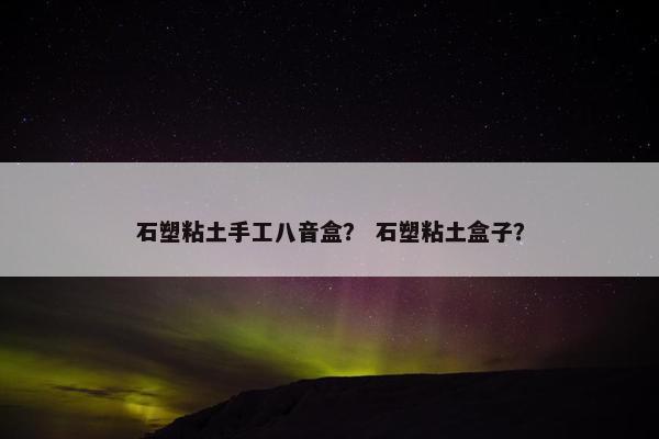 石塑粘土手工八音盒？ 石塑粘土盒子？