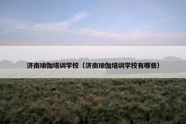 济南瑜伽培训学校（济南瑜伽培训学校有哪些）