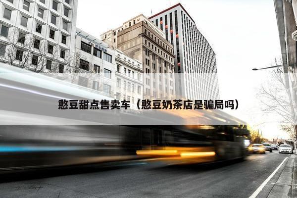 憨豆甜点售卖车（憨豆奶茶店是骗局吗）