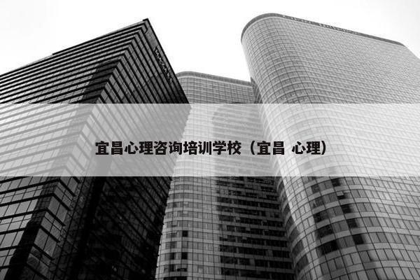 宜昌心理咨询培训学校（宜昌 心理）