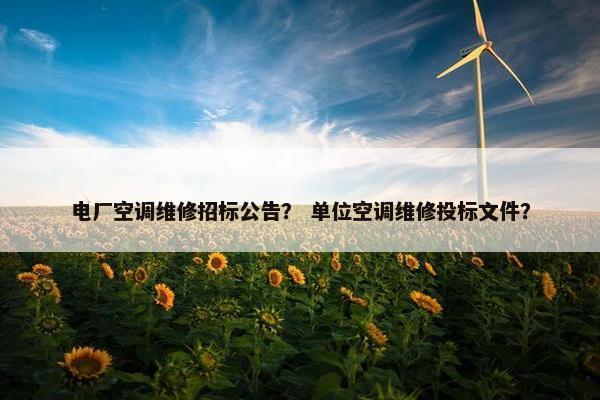 电厂空调维修招标公告？ 单位空调维修投标文件？