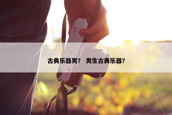 古典乐器男？ 男生古典乐器？