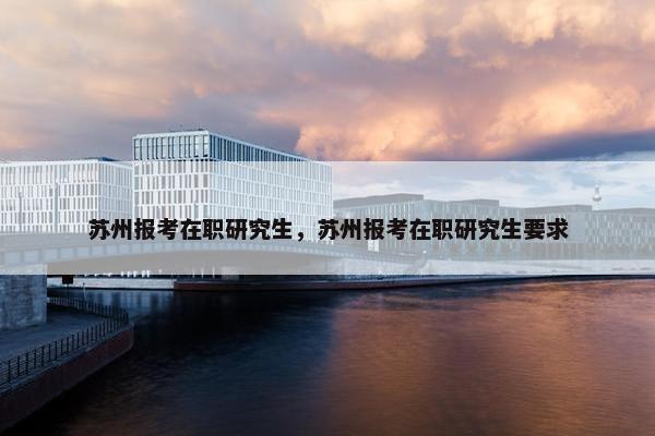 苏州报考在职研究生，苏州报考在职研究生要求