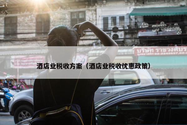 酒店业税收方案（酒店业税收优惠政策）