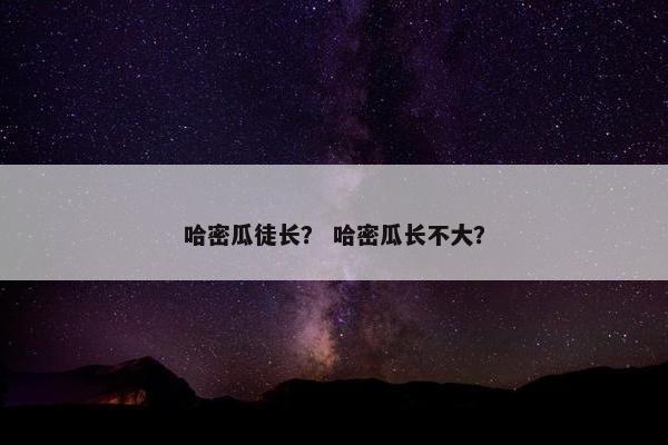 哈密瓜徒长？ 哈密瓜长不大？