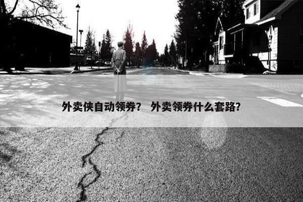 外卖侠自动领券？ 外卖领券什么套路？