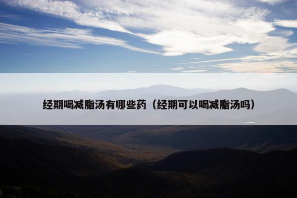 经期喝减脂汤有哪些药（经期可以喝减脂汤吗）